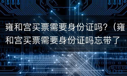 雍和宫买票需要身份证吗?（雍和宫买票需要身份证吗忘带了怎么办）
