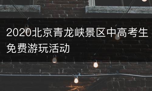 2020北京青龙峡景区中高考生免费游玩活动