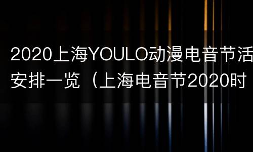 2020上海YOULO动漫电音节活动安排一览（上海电音节2020时间表）