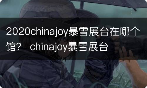 2020chinajoy暴雪展台在哪个馆？ chinajoy暴雪展台