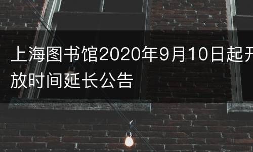 上海图书馆2020年9月10日起开放时间延长公告