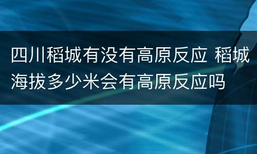 四川稻城有没有高原反应 稻城海拔多少米会有高原反应吗