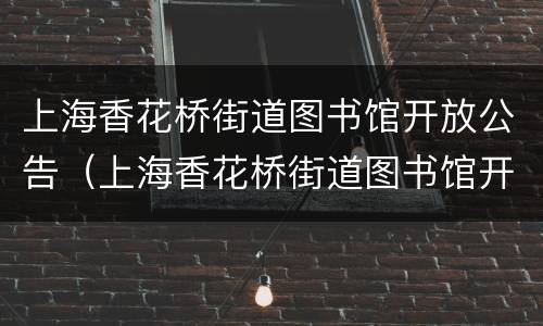 上海香花桥街道图书馆开放公告（上海香花桥街道图书馆开放公告栏）