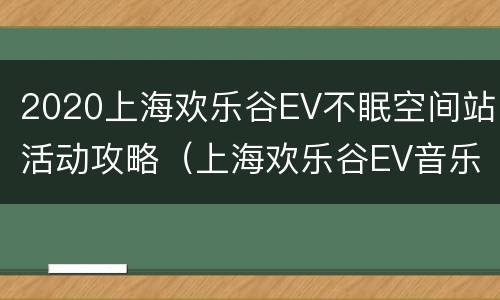 2020上海欢乐谷EV不眠空间站活动攻略（上海欢乐谷EV音乐节）
