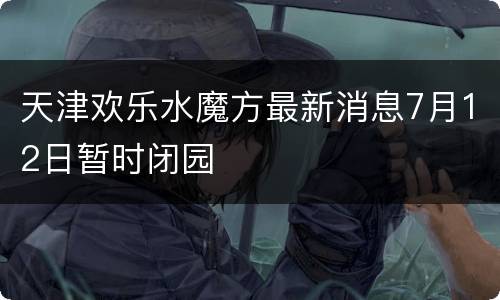 天津欢乐水魔方最新消息7月12日暂时闭园