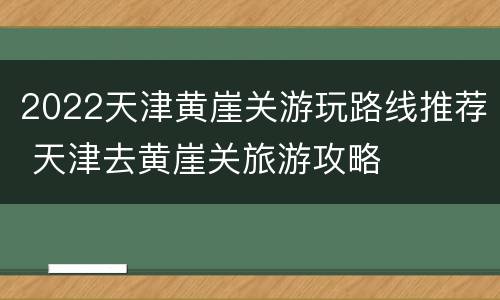 2022天津黄崖关游玩路线推荐 天津去黄崖关旅游攻略