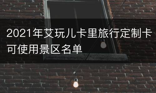 2021年艾玩儿卡里旅行定制卡可使用景区名单