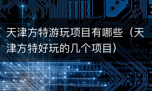 天津方特游玩项目有哪些（天津方特好玩的几个项目）