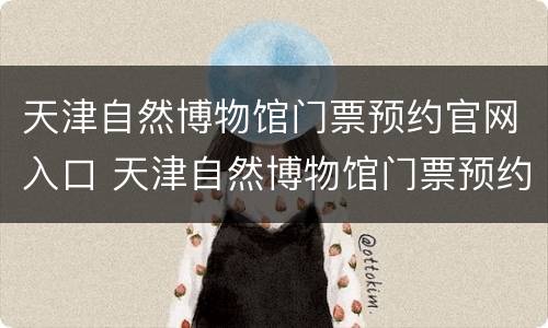 天津自然博物馆门票预约官网入口 天津自然博物馆门票预约网址