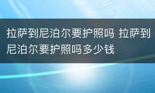 拉萨到尼泊尔要护照吗 拉萨到尼泊尔要护照吗多少钱