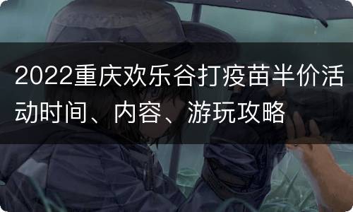 2022重庆欢乐谷打疫苗半价活动时间、内容、游玩攻略