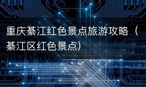 重庆綦江红色景点旅游攻略（綦江区红色景点）