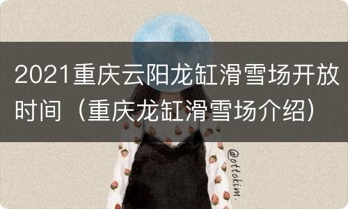 2021重庆云阳龙缸滑雪场开放时间（重庆龙缸滑雪场介绍）