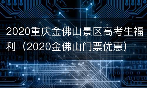 2020重庆金佛山景区高考生福利（2020金佛山门票优惠）