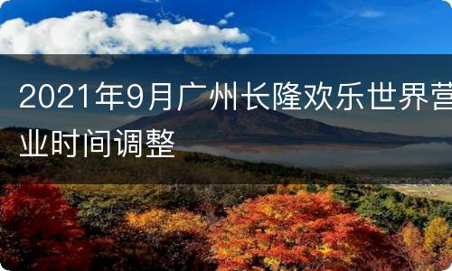 2021年9月广州长隆欢乐世界营业时间调整