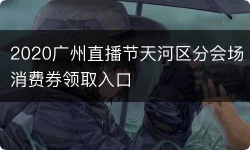 2020广州直播节天河区分会场消费券领取入口