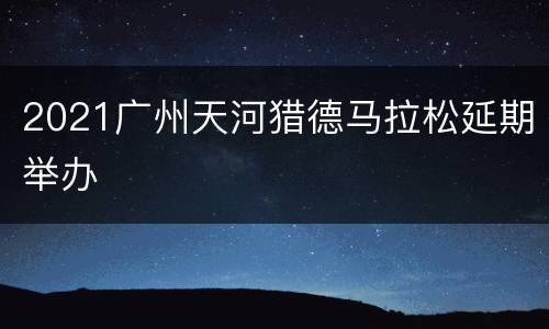 2021广州天河猎德马拉松延期举办