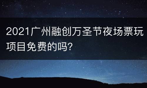 2021广州融创万圣节夜场票玩项目免费的吗？