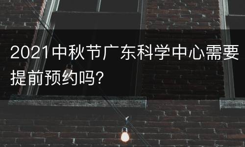 2021中秋节广东科学中心需要提前预约吗？