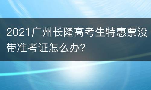 2021广州长隆高考生特惠票没带准考证怎么办？