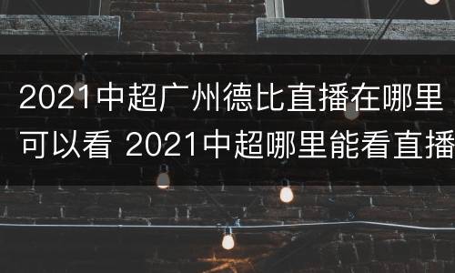 2021中超广州德比直播在哪里可以看 2021中超哪里能看直播