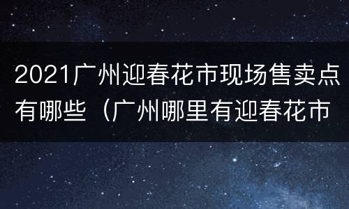2021广州迎春花市现场售卖点有哪些（广州哪里有迎春花市）