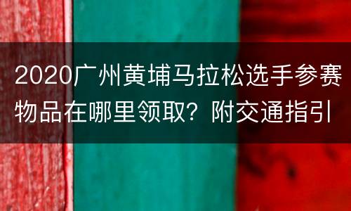 2020广州黄埔马拉松选手参赛物品在哪里领取？附交通指引