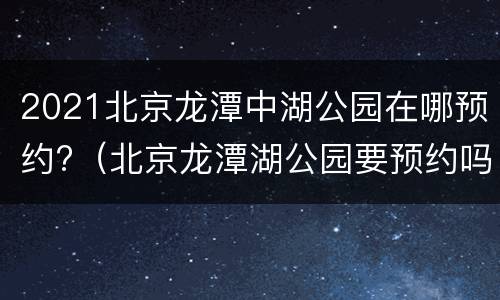 2021北京龙潭中湖公园在哪预约?（北京龙潭湖公园要预约吗）