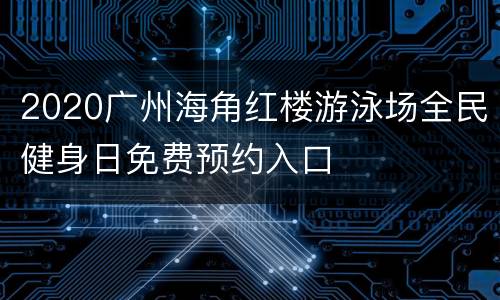 2020广州海角红楼游泳场全民健身日免费预约入口