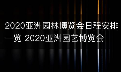 2020亚洲园林博览会日程安排一览 2020亚洲园艺博览会