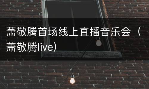 萧敬腾首场线上直播音乐会（萧敬腾live）