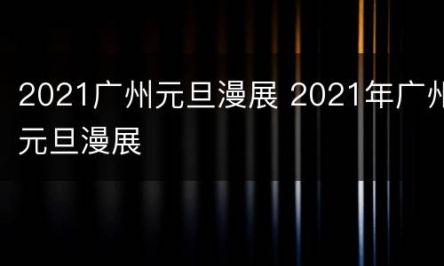 2021广州元旦漫展 2021年广州元旦漫展