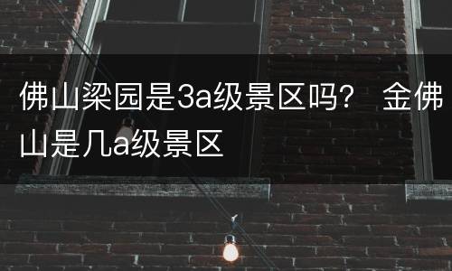 佛山梁园是3a级景区吗？ 金佛山是几a级景区