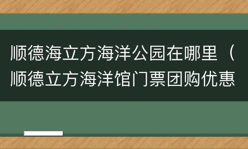 顺德海立方海洋公园在哪里（顺德立方海洋馆门票团购优惠）