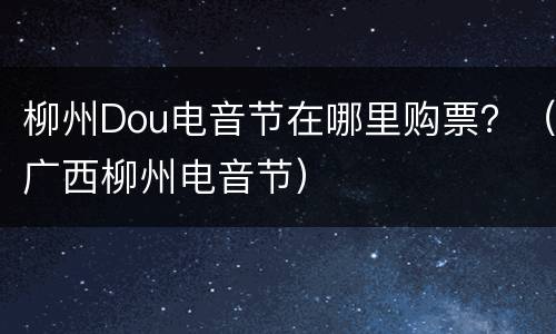 柳州Dou电音节在哪里购票？（广西柳州电音节）
