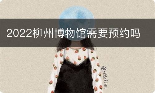 2022柳州博物馆需要预约吗
