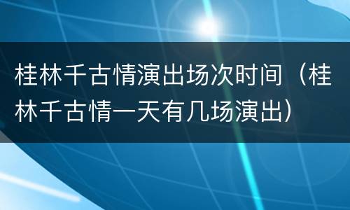 桂林千古情演出场次时间（桂林千古情一天有几场演出）