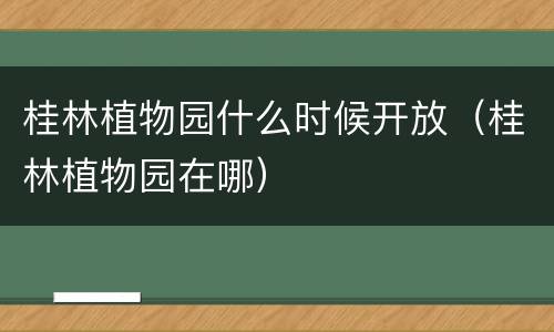 桂林植物园什么时候开放（桂林植物园在哪）