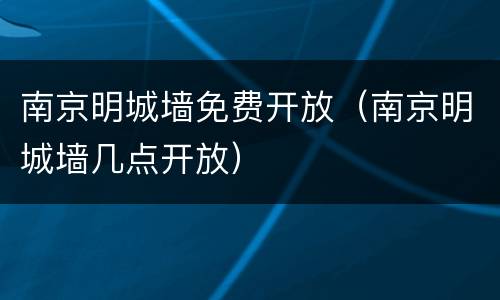 南京明城墙免费开放（南京明城墙几点开放）