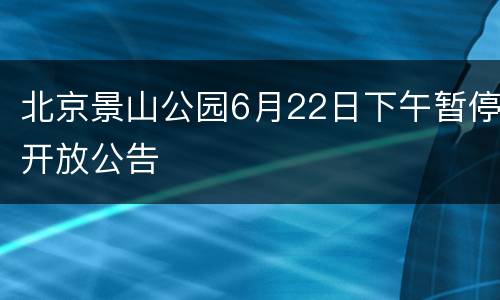 北京景山公园6月22日下午暂停开放公告