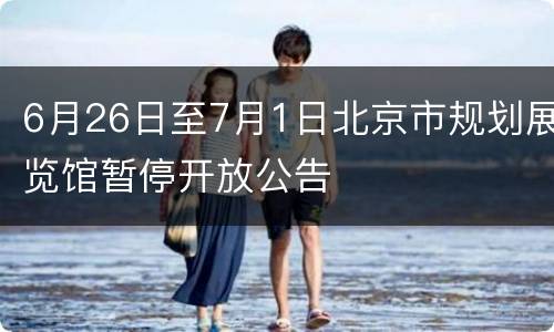 6月26日至7月1日北京市规划展览馆暂停开放公告