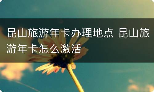 昆山旅游年卡办理地点 昆山旅游年卡怎么激活