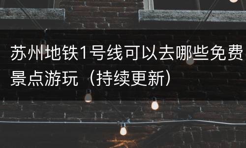 苏州地铁1号线可以去哪些免费景点游玩（持续更新）