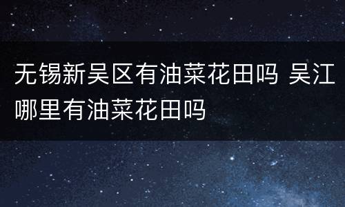 无锡新吴区有油菜花田吗 吴江哪里有油菜花田吗