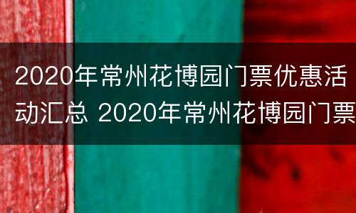 2020年常州花博园门票优惠活动汇总 2020年常州花博园门票优惠活动汇总图