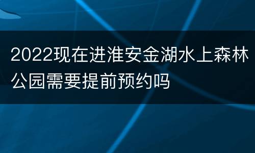 2022现在进淮安金湖水上森林公园需要提前预约吗