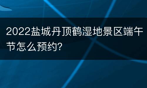 2022盐城丹顶鹤湿地景区端午节怎么预约？