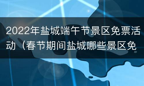 2022年盐城端午节景区免票活动（春节期间盐城哪些景区免费）