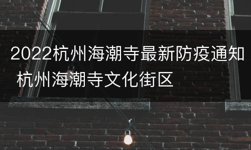 2022杭州海潮寺最新防疫通知 杭州海潮寺文化街区