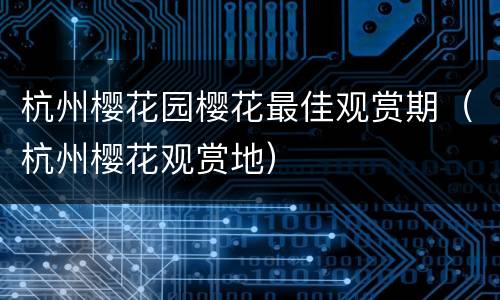 杭州樱花园樱花最佳观赏期（杭州樱花观赏地）